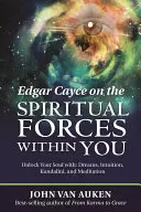 Edgar Cayce despre forțele spirituale din tine: Deblochează-ți sufletul cu: vise, intuiție, Kundalini și meditație - Edgar Cayce on the Spiritual Forces Within You: Unlock Your Soul With: Dreams, Intuition, Kundalini, and Meditation