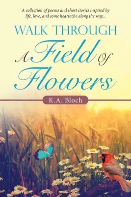 Walk Through a Field of Flowers: A Collection of Poems and Short Stories Inspired by Life, Love, and Some Heartache Along the Way (O colecție de poezii și povestiri scurte inspirate de viață, dragoste și ceva suferință pe drum) - Walk Through a Field of Flowers: A Collection of Poems and Short Stories Inspired by Life, Love, and Some Heartache Along the Way...