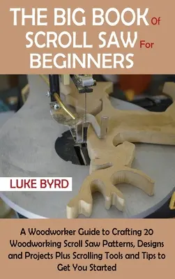 The Big Book of Scroll Saw pentru începători: A Woodworker Guide to Crafting 20 Woodworking Scroll Saw Patterns, Designs and Projects Plus Scrolling Tools - The Big Book of Scroll Saw for Beginners: A Woodworker Guide to Crafting 20 Woodworking Scroll Saw Patterns, Designs and Projects Plus Scrolling Tools