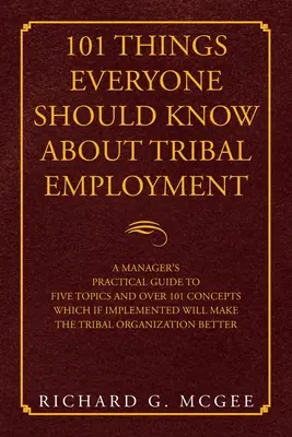 101 lucruri pe care toată lumea ar trebui să le știe despre angajarea tribală: A Manager's Practical Guide to Five Topics and over 101 Concepts Which If Implemented Will Ma - 101 Things Everyone Should Know About Tribal Employment: A Manager's Practical Guide to Five Topics and over 101 Concepts Which If Implemented Will Ma