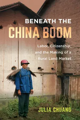 Sub boom-ul Chinei: Muncă, cetățenie și crearea unei piețe funciare rurale - Beneath the China Boom: Labor, Citizenship, and the Making of a Rural Land Market