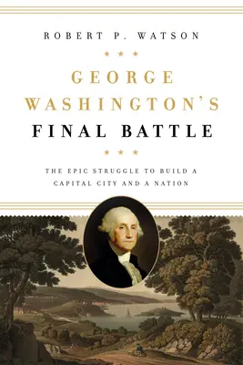 Bătălia finală a lui George Washington: Lupta epică pentru construirea unei capitale și a unei națiuni - George Washington's Final Battle: The Epic Struggle to Build a Capital City and a Nation
