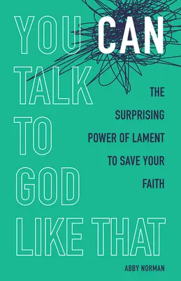 You Can Talk to God Like That: The Surprising Power of Lament to Save Your Faith: The Surprising Power of Lament to Save Your Faith - You Can Talk to God Like That: The Surprising Power of Lament to Save Your Faith