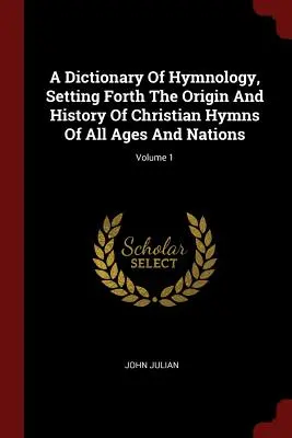A Dictionary of Hymnology, Setting Forth the Origin and History of Christian Hymns of All Ages and Nations; Volume 1