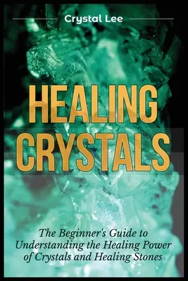 Cristale vindecătoare: Ghidul începătorului pentru înțelegerea puterii vindecătoare a cristalelor și pietrelor vindecătoare - Healing Crystals: Beginner's Guide to Understanding the Healing Power of Crystals and Healing Stones