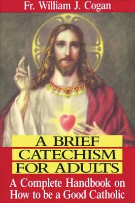 Un scurt catehism pentru adulți: Un manual complet despre cum să fii un bun catolic - A Brief Catechism for Adults: A Complete Handbook on How to Be a Good Catholic