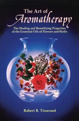 Arta Aromaterapiei: Proprietățile de vindecare și înfrumusețare ale uleiurilor esențiale din flori și ierburi - The Art of Aromatherapy: The Healing and Beautifying Properties of the Essential Oils of Flowers and Herbs