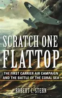 Scratch One Flattop: The First Carrier Air Campaign and the Battle of the Coral Sea (Prima campanie aeriană a portavioanelor și bătălia de la Marea Coralilor) - Scratch One Flattop: The First Carrier Air Campaign and the Battle of the Coral Sea