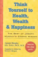 Think Yourself to Health, Wealth & Happiness (Gândiți-vă la sănătate, bogăție și fericire): Cea mai bună înțelepciune cosmică a Dr. Joseph Murphy - Think Yourself to Health, Wealth & Happiness: The Best of Dr. Joseph Murphy's Cosmic Wisdom