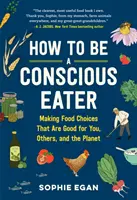 Cum să fii un mâncător conștient: Alegeri alimentare care sunt bune pentru tine, pentru ceilalți și pentru planetă - How to Be a Conscious Eater: Making Food Choices That Are Good for You, Others, and the Planet