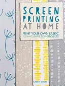 Imprimarea serigrafică la domiciliu: Imprimați-vă propria țesătură pentru a realiza proiecte simple de cusut - Screen Printing at Home: Print Your Own Fabric to Make Simple Sewn Projects