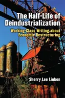 Viața pe jumătate a dezindustrializării: Scrieri ale clasei muncitoare despre restructurarea economică - The Half-Life of Deindustrialization: Working-Class Writing about Economic Restructuring