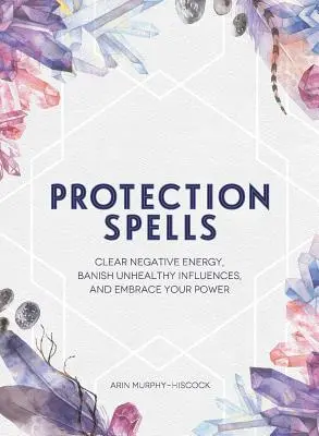 Vrăji de protecție: Elimină energia negativă, alungă influențele nesănătoase și îmbrățișează-ți puterea - Protection Spells: Clear Negative Energy, Banish Unhealthy Influences, and Embrace Your Power