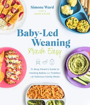 Baby-Led Weaning Made Easy: The Busy Parent's Guide to Feeding Babies and Toddlers with Delicious Family Meals