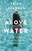 Deasupra apei - O copilărie furată, un scandal de durată, povestea unui supraviețuitor - Above Water - A Stolen Childhood, An Enduring Scandal, A Survivor's Story