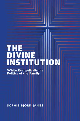 The Divine Institution: Politica familiei în evanghelismul alb (White Evangelicalism's Politics of the Family) - The Divine Institution: White Evangelicalism's Politics of the Family