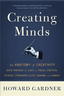 Creating Minds: An Anatomy of Creativity Seen Through the Lives of Freud, Einstein, Picasso, Stravinsky, Eliot, Graham și Ghandi - Creating Minds: An Anatomy of Creativity Seen Through the Lives of Freud, Einstein, Picasso, Stravinsky, Eliot, Graham, and Ghandi