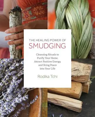 Puterea tămăduitoare a Smudging: Ritualuri de curățare pentru a-ți purifica casa, a atrage energia pozitivă și a aduce pacea în viața ta - The Healing Power of Smudging: Cleansing Rituals to Purify Your Home, Attract Positive Energy and Bring Peace Into Your Life