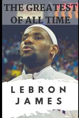 Cei mai mari din toate timpurile: Lebron James: Povestea modului în care Lebron James a devenit cel mai dominant jucător din NBA - The Greatest of All Time: Lebron James: The Story of How Lebron James Became the Most Dominant Player in the NBA