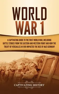 Primul Război Mondial: Un ghid captivant al Primului Război Mondial, inclusiv povești de luptă de pe frontul de est și de vest și modul în care tr - World War 1: A Captivating Guide to the First World War, Including Battle Stories from the Eastern and Western Front and How the Tr