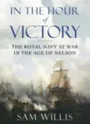 În ceasul victoriei - Marina Regală la război în epoca lui Nelson (Willis Dr Sam (Autor)) - In the Hour of Victory - The Royal Navy at War in the Age of Nelson (Willis Dr Sam (Author))