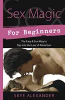 Magia sexului pentru începători: Calea ușoară și distractivă de a intra în legea atracției - Sex Magic for Beginners: The Easy & Fun Way to Tap Into the Law of Attraction