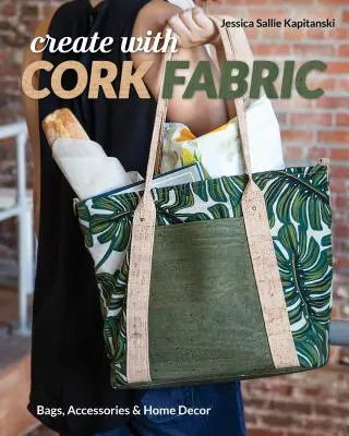 Creați cu țesături din plută: Coaseți 17 proiecte de lux; genți, accesorii și decorațiuni interioare - Create with Cork Fabric: Sew 17 Upscale Projects; Bags, Accessories & Home Decor