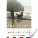 Soldier Dead: Cum recuperăm, identificăm, îngropăm și onorăm militarii noștri căzuți la datorie - Soldier Dead: How We Recover, Identify, Bury, and Honor Our Military Fallen