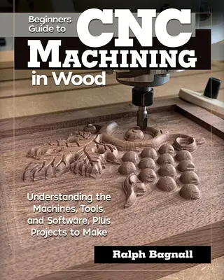 Ghidul începătorului pentru prelucrarea Cnc în lemn: Înțelegerea mașinilor, uneltelor și software-ului, plus proiecte de realizat - Beginner's Guide to Cnc Machining in Wood: Understanding the Machines, Tools, and Software, Plus Projects to Make