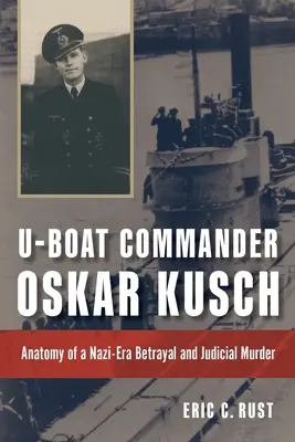 Comandantul U-Boat Oskar Kusch: Anatomia unei trădări și a unei crime judiciare din era nazistă - U-Boat Commander Oskar Kusch: Anatomy of a Nazi-Era Betrayal and Judicial Murder