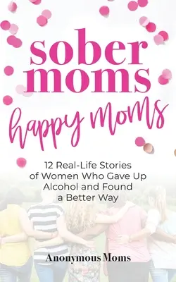 Sober Moms, Happy Moms: 12 povești reale ale femeilor care au renunțat la alcool și au găsit o cale mai bună - Sober Moms, Happy Moms: 12 Real-Life Stories of Women Who Gave Up Alcohol and Found a Better Way