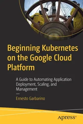 Beginning Kubernetes on the Google Cloud Platform: Un ghid pentru automatizarea implementării, scalării și gestionării aplicațiilor - Beginning Kubernetes on the Google Cloud Platform: A Guide to Automating Application Deployment, Scaling, and Management