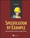 Specificații prin exemplu: Cum furnizează echipele de succes software-ul potrivit - Specification by Example: How Successful Teams Deliver the Right Software