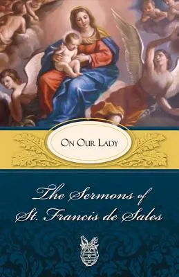 Predici ale Sfântului Francisc de Sales despre Maica Domnului: Despre Maica Domnului - Sermons of St. Francis de Sales on Our Lady: On Our Lady