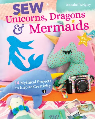 Sew Unicorns, Dragons & Mermaids, What Fun!: 14 proiecte mitice pentru a inspira creativitatea - Sew Unicorns, Dragons & Mermaids, What Fun!: 14 Mythical Projects to Inspire Creativity