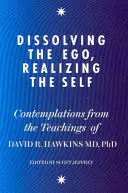 Dizolvarea Ego-ului, Realizarea Sinelui - Contemplații din învățăturile Dr. David R. Hawkins MD, PhD - Dissolving the Ego, Realizing the Self - Contemplations from the Teachings of Dr David R. Hawkins MD, PhD