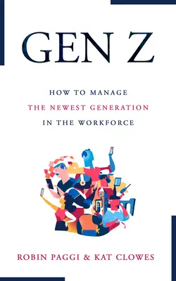 Gestionarea generației Z: Cum să recrutați, să integrați, să dezvoltați și să rețineți cea mai nouă generație la locul de muncă - Managing Generation Z: How to Recruit, Onboard, Develop, and Retain the Newest Generation in the Workplace
