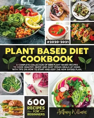 Carte de bucate cu dietă bazată pe plante: O colecție completă de 600 de rețete pe bază de plante pentru a găti acasă mâncăruri vegane sănătoase, rapide și ușoare. Cu sfaturi despre cum - Plant Based Diet Cookbook: A Complete Collection of 600 Plant-Based Recipes to Cook Healthy, Quick and Easy Vegan Meals at Home. With Tips on How