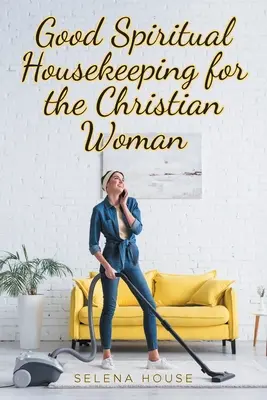 O bună gospodărie spirituală pentru femeia creștină - Good Spiritual Housekeeping for the Christian Woman