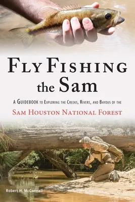 Fly Fishing the Sam: Un ghid pentru explorarea pârâurilor, râurilor și golfurilor din Pădurea Națională Sam Houston - Fly Fishing the Sam: A Guidebook to Exploring the Creeks, Rivers, and Bayous of the Sam Houston National Forest