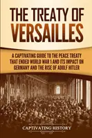 Tratatul de la Versailles: Un ghid captivant al tratatului de pace care a pus capăt Primului Război Mondial și impactul acestuia asupra Germaniei și a ascensiunii lui Adolf Hitler - The Treaty of Versailles: A Captivating Guide to the Peace Treaty That Ended World War 1 and Its Impact on Germany and the Rise of Adolf Hitler