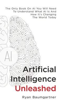 Artificial Intelligence Unleashed: Singura carte despre inteligența artificială de care veți avea nevoie pentru a înțelege ce este inteligența artificială și cum schimbă lumea de astăzi - Artificial Intelligence Unleashed: The Only Book On AI You Will Need To Understand What AI Is And How It's Changing The World Today