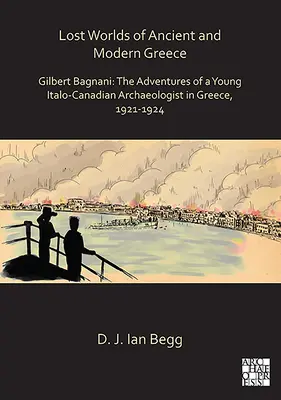 Lumile pierdute ale Greciei antice și moderne: Gilbert Bagnani: Aventurile unui tânăr arheolog italo-canadian în Grecia, 1921-1924 - Lost Worlds of Ancient and Modern Greece: Gilbert Bagnani: The Adventures of a Young Italo-Canadian Archaeologist in Greece, 1921-1924