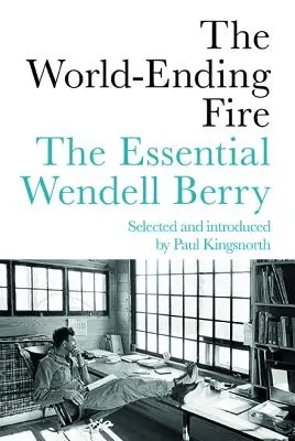 Focul sfârșitului lumii: Wendell Berry cel esențial - The World-Ending Fire: The Essential Wendell Berry