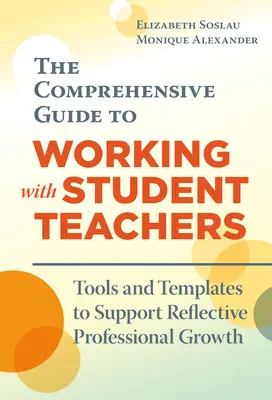 The Comprehensive Guide to Working with Student Teachers: Instrumente și modele pentru a sprijini creșterea profesională reflexivă - The Comprehensive Guide to Working with Student Teachers: Tools and Templates to Support Reflective Professional Growth