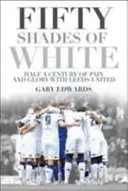 Cincizeci de nuanțe de alb: O jumătate de secol de durere și glorie cu Leeds United - Fifty Shades of White: Half a Century of Pain and Glory with Leeds United