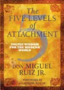 Cinci niveluri de atașament - Înțelepciune toltecă pentru lumea modernă - Five Levels of Attachment - Toltec Wisdom for the Modern World
