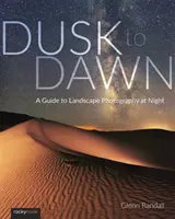 Dusk to Dawn: A Guide to Landscape Photography at Night (De la amurg la răsărit: Ghid pentru fotografierea peisajelor pe timp de noapte) - Dusk to Dawn: A Guide to Landscape Photography at Night