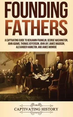 Părinții fondatori: Un ghid captivant pentru Benjamin Franklin, George Washington, John Adams, Thomas Jefferson, John Jay, James Madison, Al - Founding Fathers: A Captivating Guide to Benjamin Franklin, George Washington, John Adams, Thomas Jefferson, John Jay, James Madison, Al
