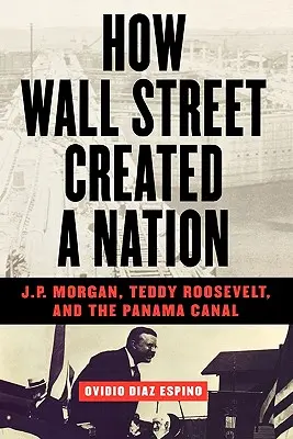 Cum a creat Wall Street o națiune: J.P. Morgan, Teddy Roosevelt și Canalul Panama - How Wall Street Created a Nation: J.P. Morgan, Teddy Roosevelt, and the Panama Canal